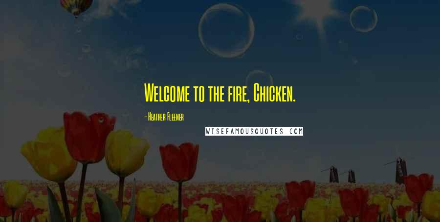 Heather Fleener Quotes: Welcome to the fire, Chicken.