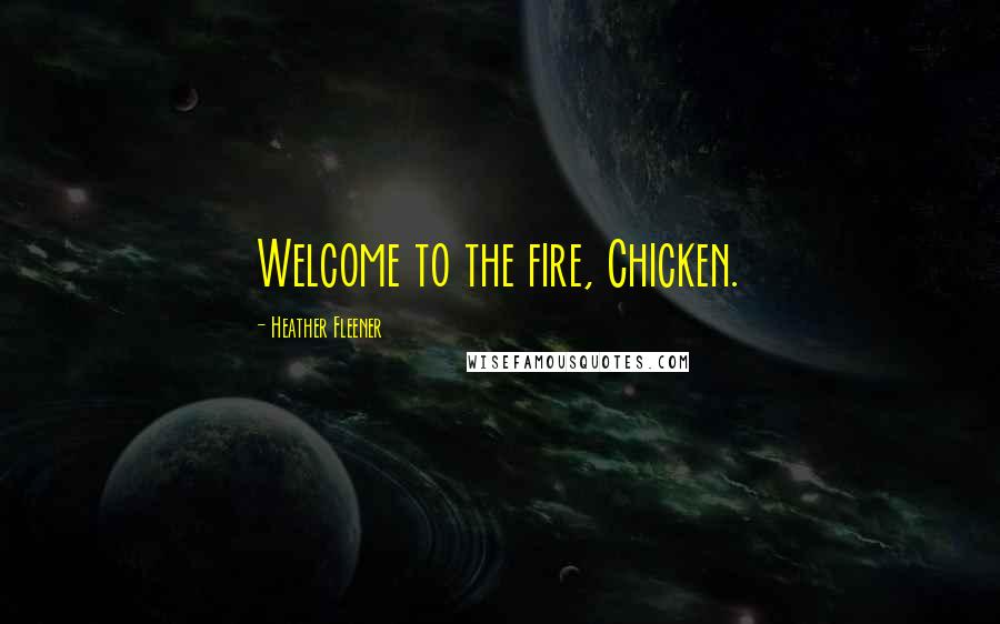 Heather Fleener Quotes: Welcome to the fire, Chicken.