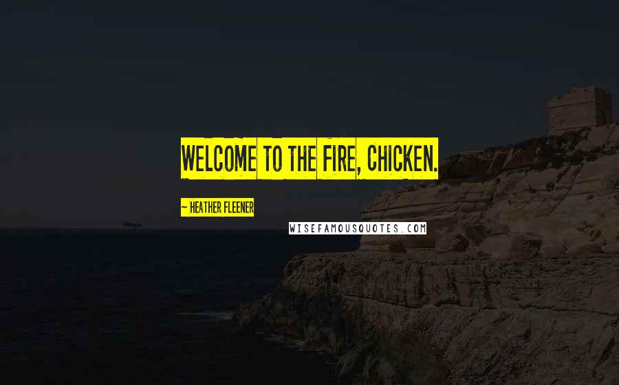 Heather Fleener Quotes: Welcome to the fire, Chicken.