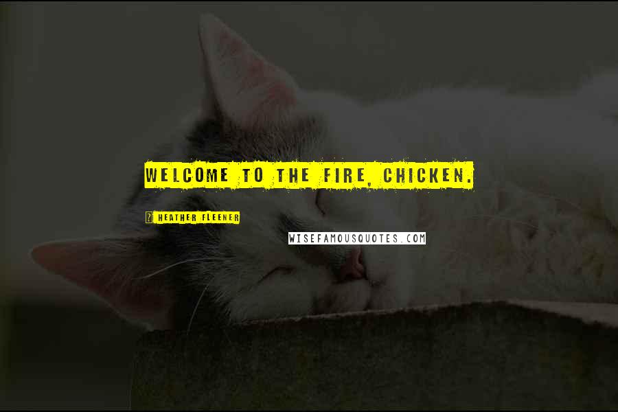 Heather Fleener Quotes: Welcome to the fire, Chicken.