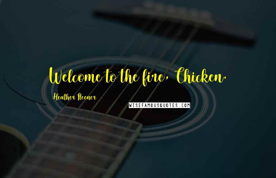 Heather Fleener Quotes: Welcome to the fire, Chicken.