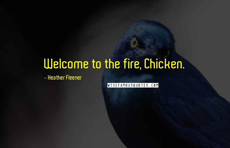 Heather Fleener Quotes: Welcome to the fire, Chicken.