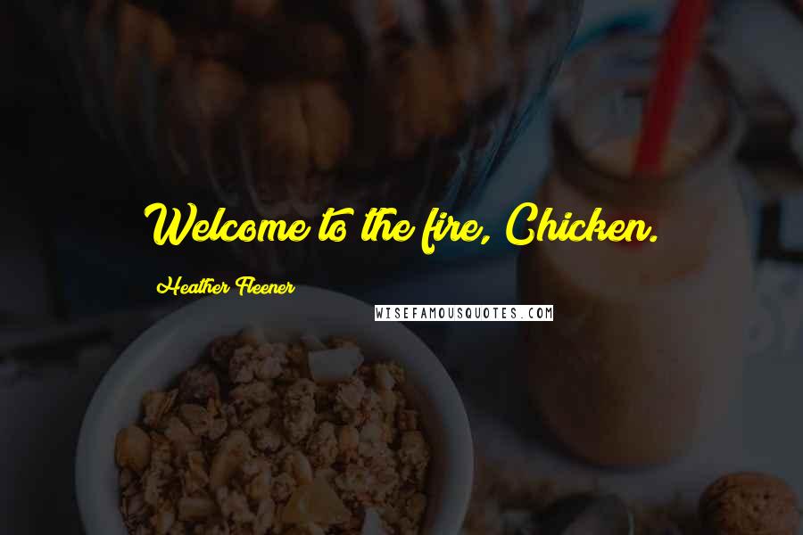 Heather Fleener Quotes: Welcome to the fire, Chicken.