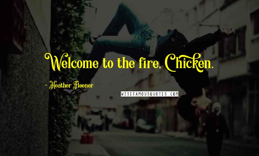 Heather Fleener Quotes: Welcome to the fire, Chicken.