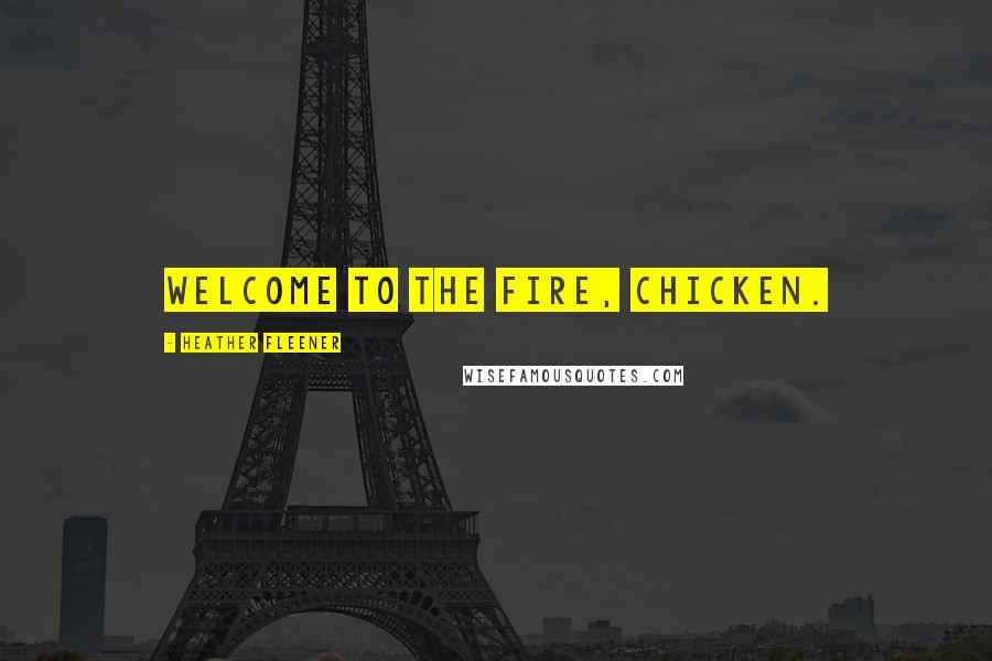 Heather Fleener Quotes: Welcome to the fire, Chicken.