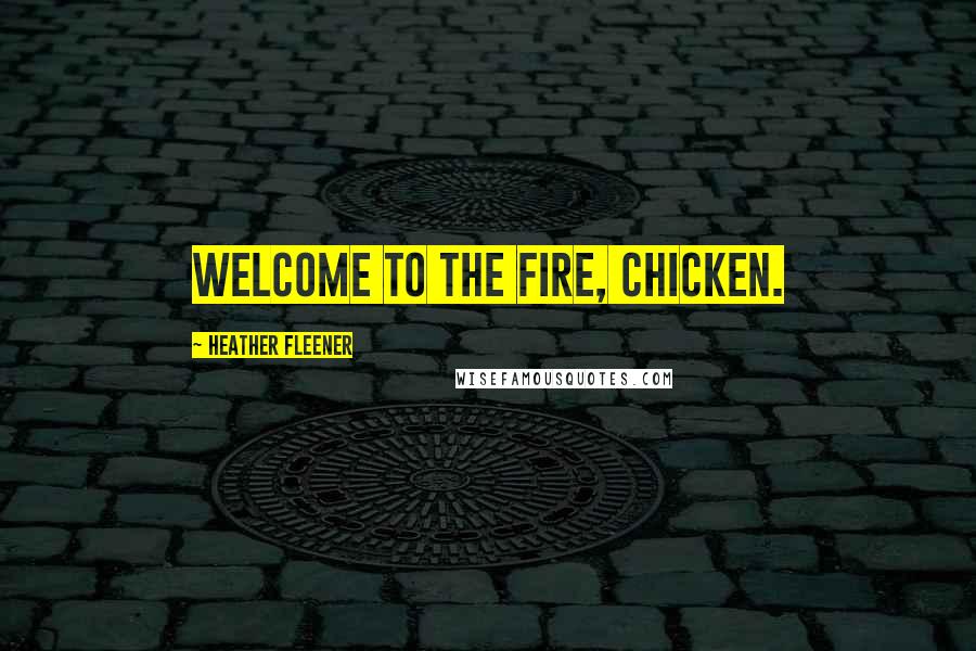 Heather Fleener Quotes: Welcome to the fire, Chicken.