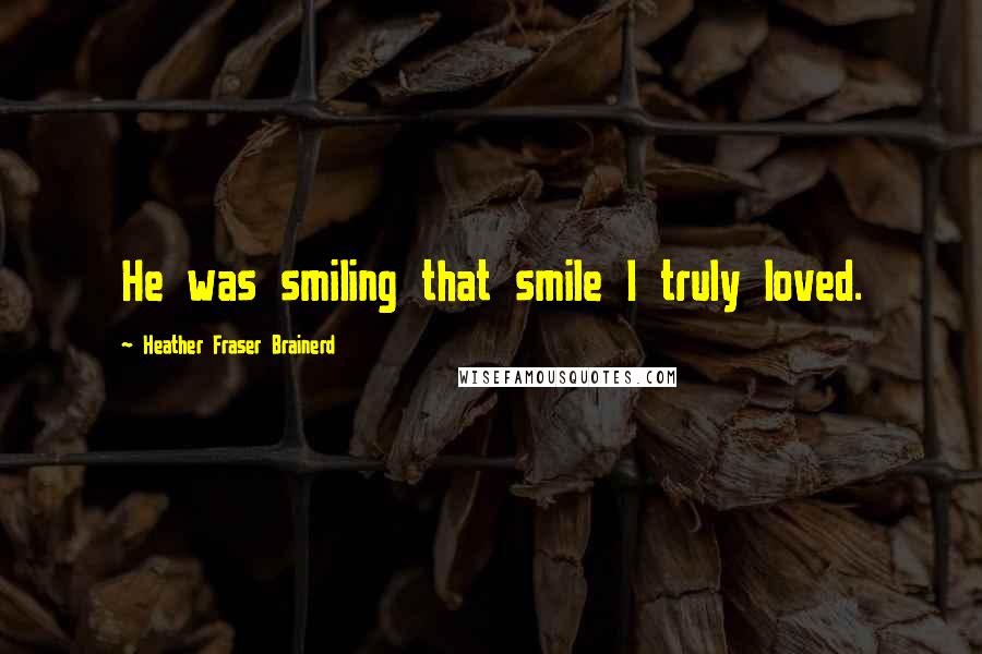 Heather Fraser Brainerd Quotes: He was smiling that smile I truly loved.