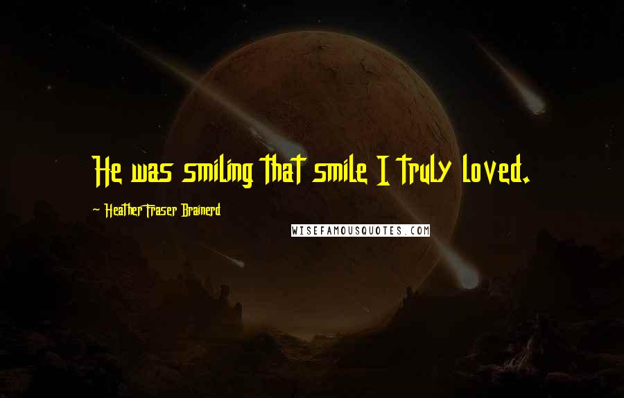 Heather Fraser Brainerd Quotes: He was smiling that smile I truly loved.