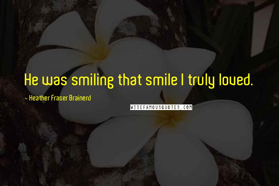 Heather Fraser Brainerd Quotes: He was smiling that smile I truly loved.