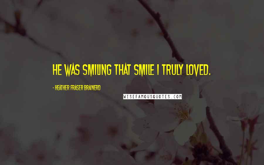 Heather Fraser Brainerd Quotes: He was smiling that smile I truly loved.