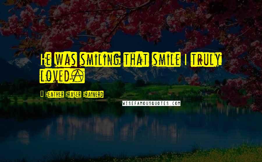 Heather Fraser Brainerd Quotes: He was smiling that smile I truly loved.