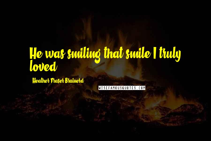 Heather Fraser Brainerd Quotes: He was smiling that smile I truly loved.