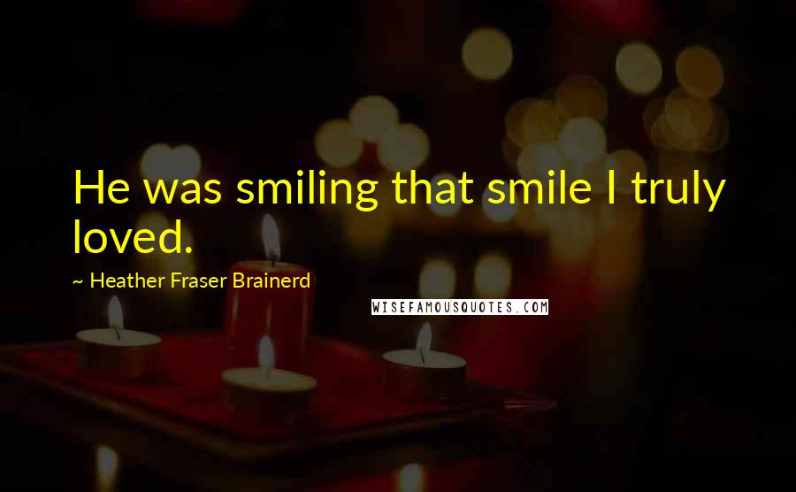 Heather Fraser Brainerd Quotes: He was smiling that smile I truly loved.