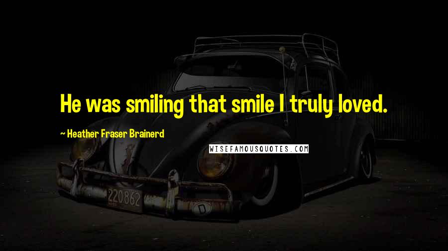 Heather Fraser Brainerd Quotes: He was smiling that smile I truly loved.