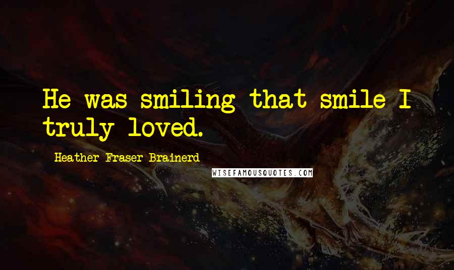 Heather Fraser Brainerd Quotes: He was smiling that smile I truly loved.