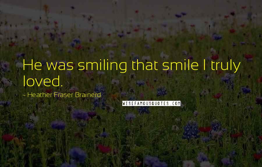 Heather Fraser Brainerd Quotes: He was smiling that smile I truly loved.