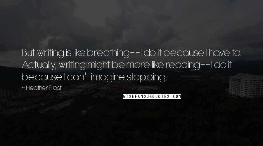 Heather Frost Quotes: But writing is like breathing--I do it because I have to. Actually, writing might be more like reading--I do it because I can't imagine stopping.