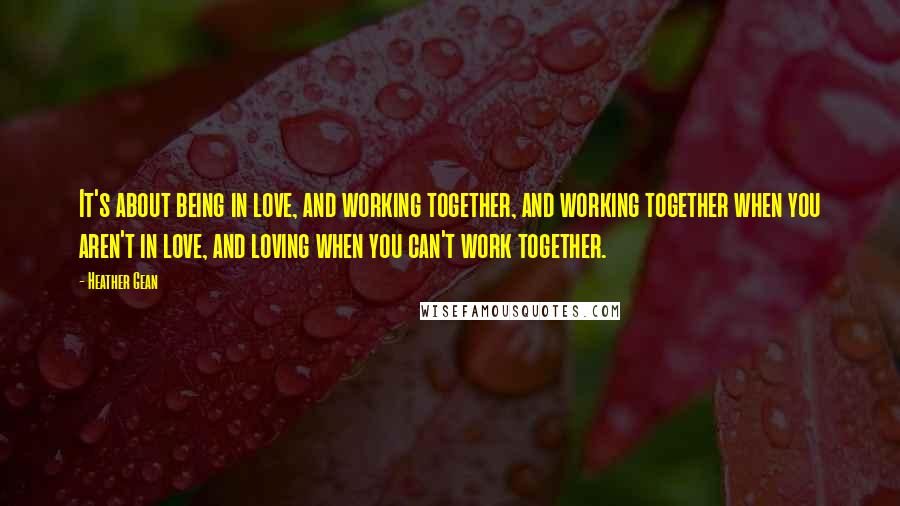 Heather Gean Quotes: It's about being in love, and working together, and working together when you aren't in love, and loving when you can't work together.