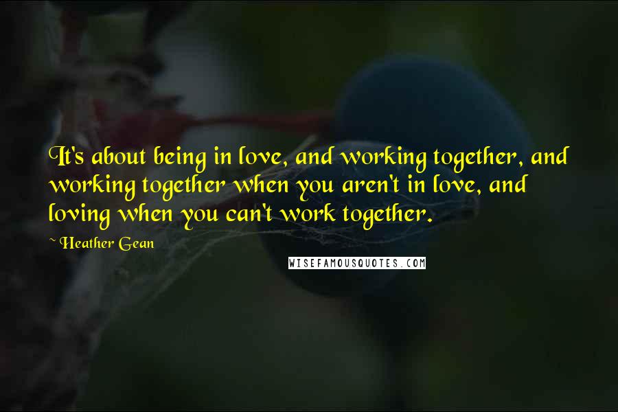 Heather Gean Quotes: It's about being in love, and working together, and working together when you aren't in love, and loving when you can't work together.