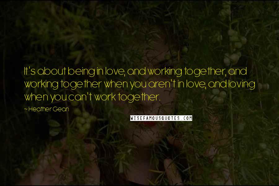 Heather Gean Quotes: It's about being in love, and working together, and working together when you aren't in love, and loving when you can't work together.