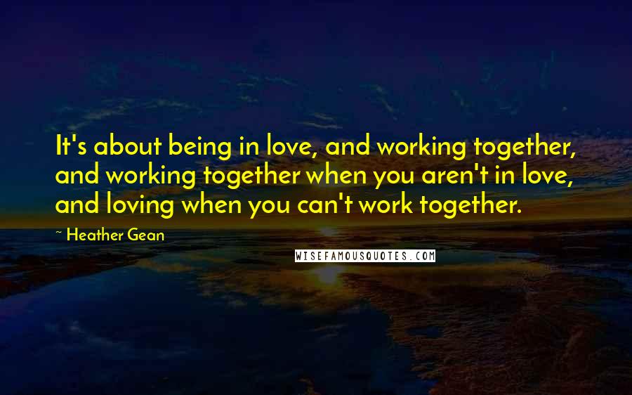 Heather Gean Quotes: It's about being in love, and working together, and working together when you aren't in love, and loving when you can't work together.