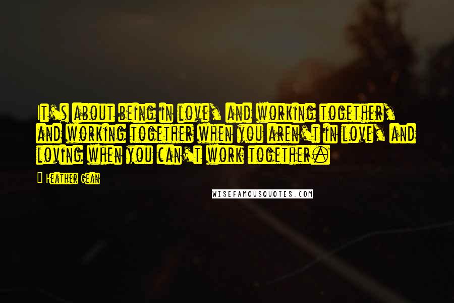 Heather Gean Quotes: It's about being in love, and working together, and working together when you aren't in love, and loving when you can't work together.