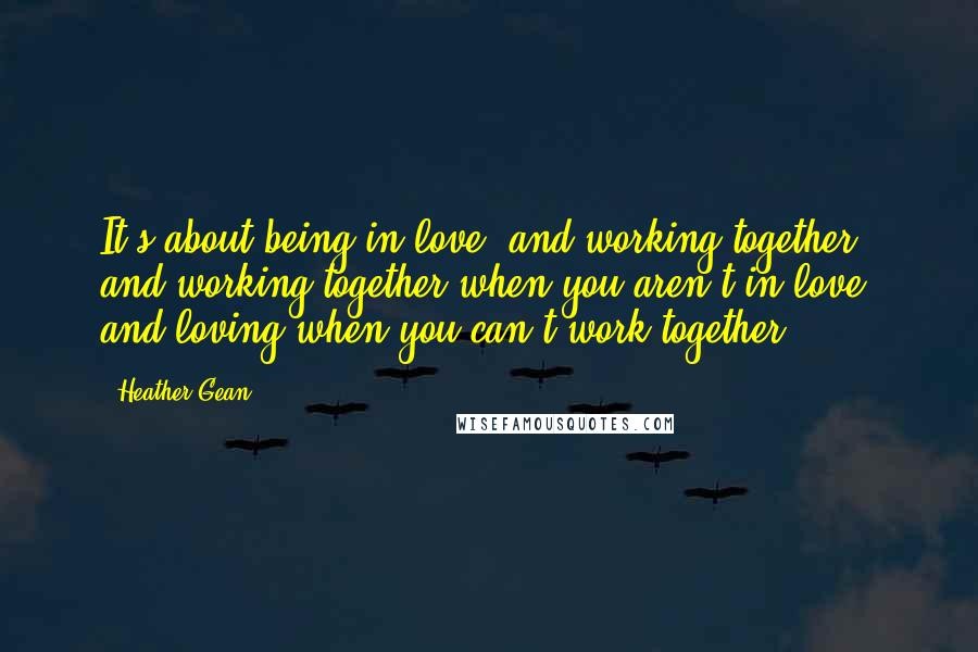 Heather Gean Quotes: It's about being in love, and working together, and working together when you aren't in love, and loving when you can't work together.