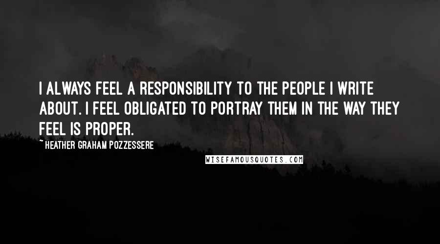 Heather Graham Pozzessere Quotes: I always feel a responsibility to the people I write about. I feel obligated to portray them in the way they feel is proper.