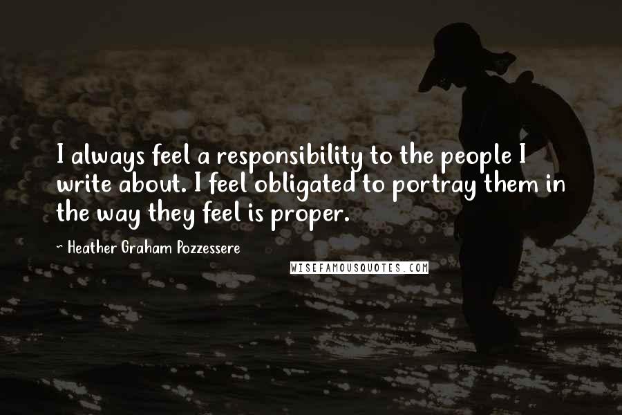 Heather Graham Pozzessere Quotes: I always feel a responsibility to the people I write about. I feel obligated to portray them in the way they feel is proper.