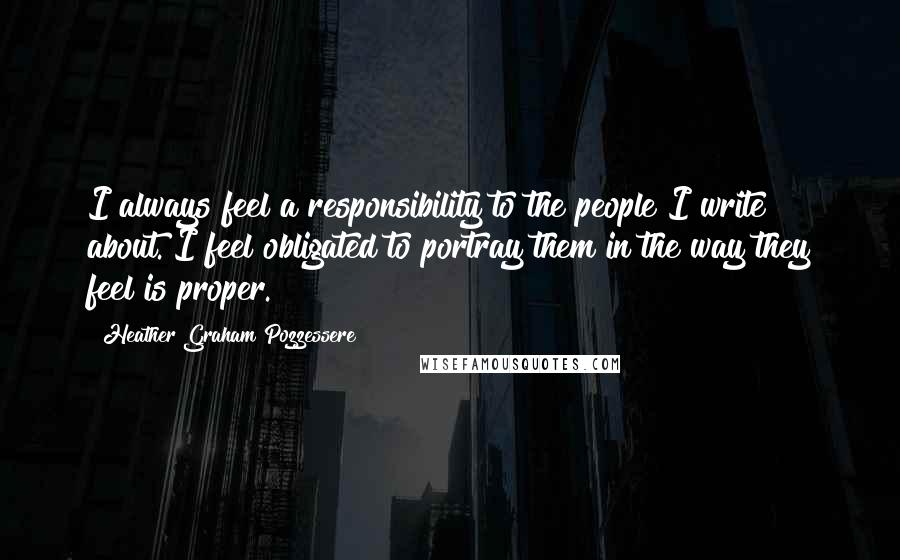 Heather Graham Pozzessere Quotes: I always feel a responsibility to the people I write about. I feel obligated to portray them in the way they feel is proper.