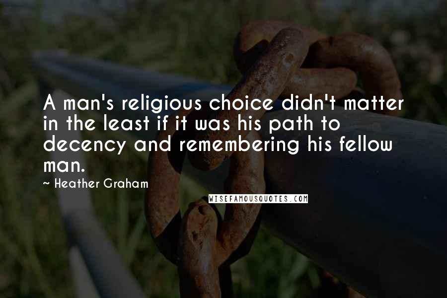 Heather Graham Quotes: A man's religious choice didn't matter in the least if it was his path to decency and remembering his fellow man.