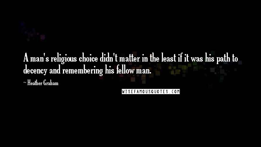 Heather Graham Quotes: A man's religious choice didn't matter in the least if it was his path to decency and remembering his fellow man.