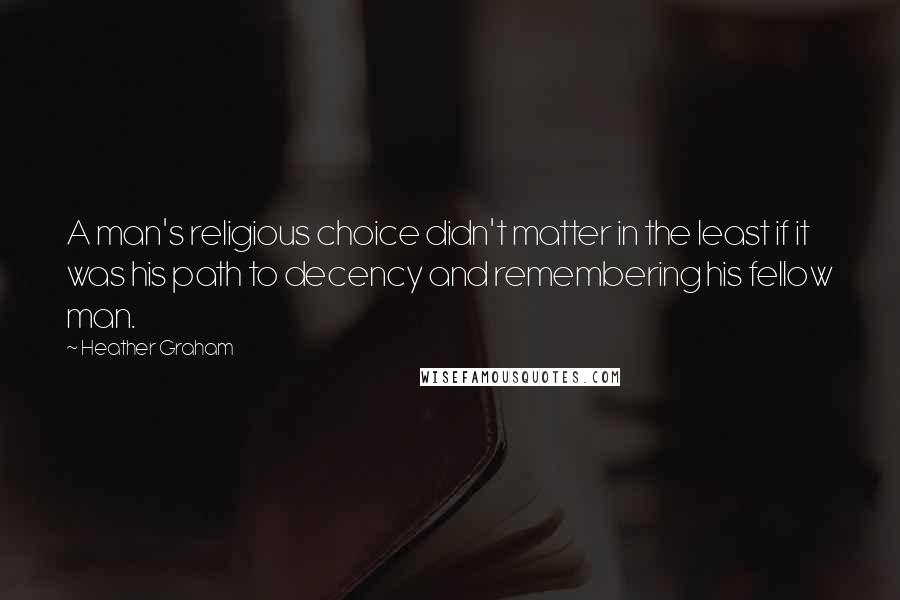 Heather Graham Quotes: A man's religious choice didn't matter in the least if it was his path to decency and remembering his fellow man.