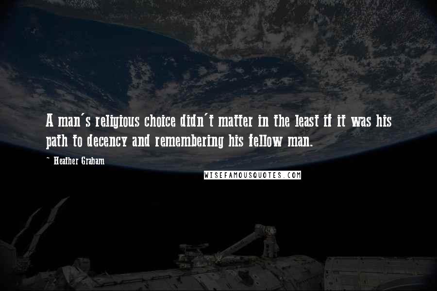 Heather Graham Quotes: A man's religious choice didn't matter in the least if it was his path to decency and remembering his fellow man.