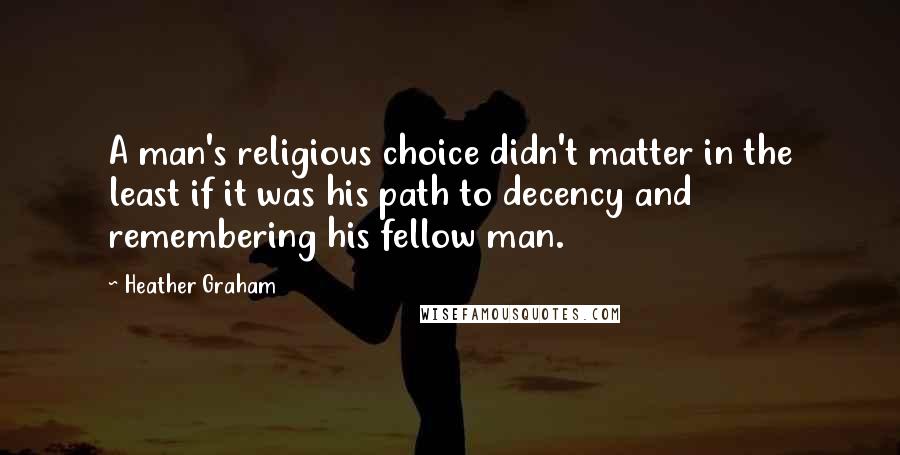 Heather Graham Quotes: A man's religious choice didn't matter in the least if it was his path to decency and remembering his fellow man.