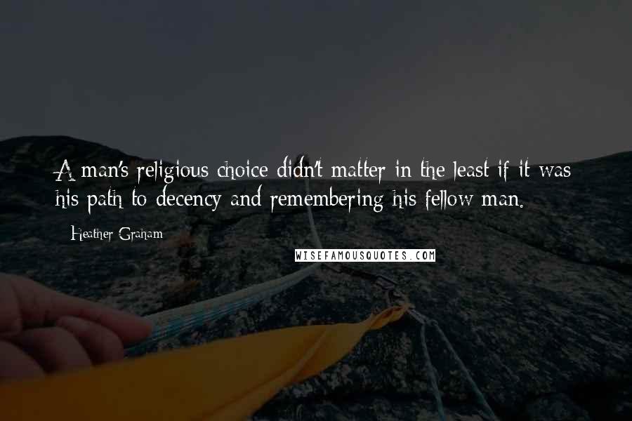 Heather Graham Quotes: A man's religious choice didn't matter in the least if it was his path to decency and remembering his fellow man.