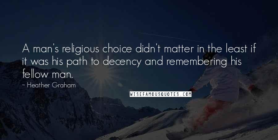 Heather Graham Quotes: A man's religious choice didn't matter in the least if it was his path to decency and remembering his fellow man.
