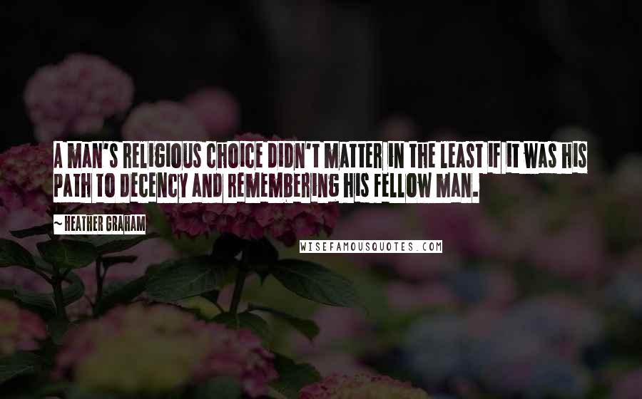 Heather Graham Quotes: A man's religious choice didn't matter in the least if it was his path to decency and remembering his fellow man.