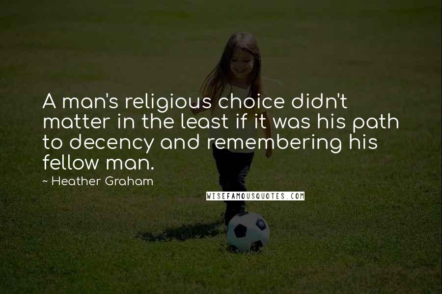 Heather Graham Quotes: A man's religious choice didn't matter in the least if it was his path to decency and remembering his fellow man.