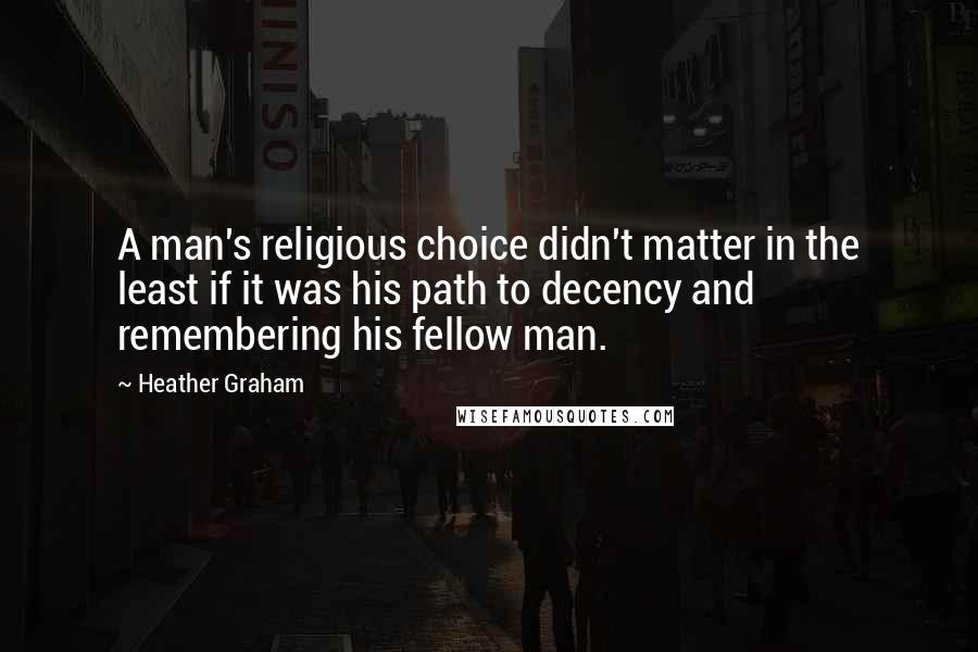 Heather Graham Quotes: A man's religious choice didn't matter in the least if it was his path to decency and remembering his fellow man.