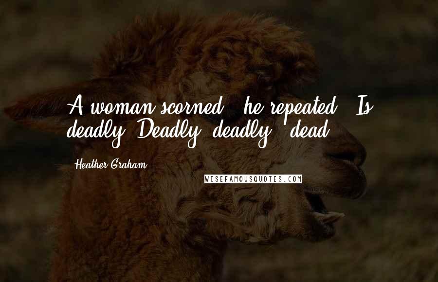 Heather Graham Quotes: A woman scorned," he repeated. "Is deadly. Deadly, deadly...dead.