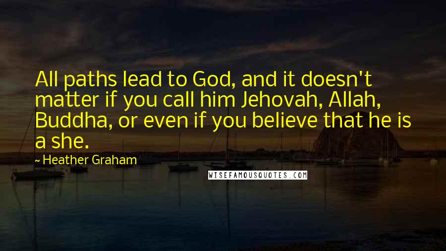 Heather Graham Quotes: All paths lead to God, and it doesn't matter if you call him Jehovah, Allah, Buddha, or even if you believe that he is a she.