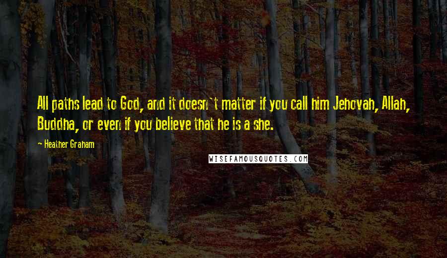 Heather Graham Quotes: All paths lead to God, and it doesn't matter if you call him Jehovah, Allah, Buddha, or even if you believe that he is a she.