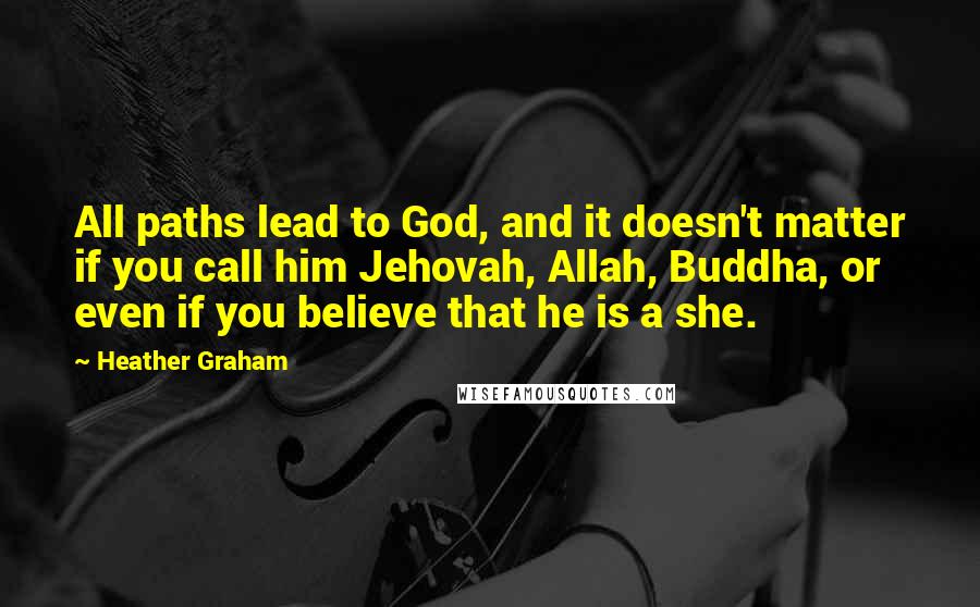 Heather Graham Quotes: All paths lead to God, and it doesn't matter if you call him Jehovah, Allah, Buddha, or even if you believe that he is a she.