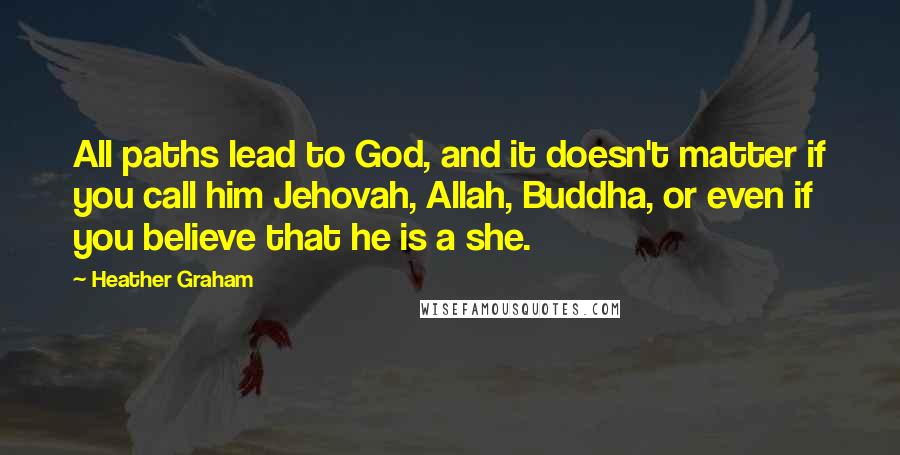 Heather Graham Quotes: All paths lead to God, and it doesn't matter if you call him Jehovah, Allah, Buddha, or even if you believe that he is a she.