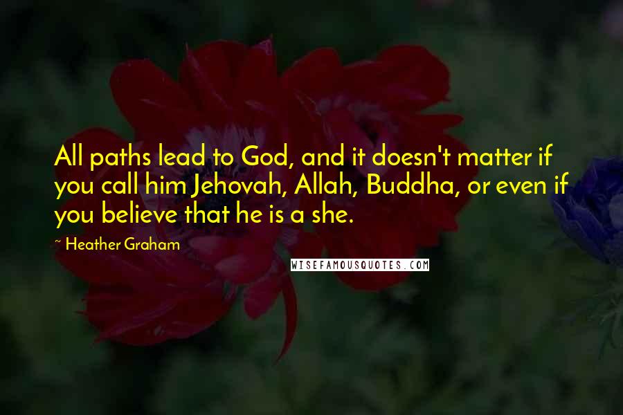 Heather Graham Quotes: All paths lead to God, and it doesn't matter if you call him Jehovah, Allah, Buddha, or even if you believe that he is a she.