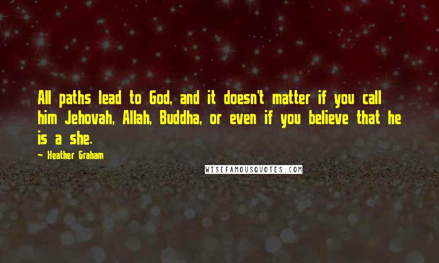 Heather Graham Quotes: All paths lead to God, and it doesn't matter if you call him Jehovah, Allah, Buddha, or even if you believe that he is a she.