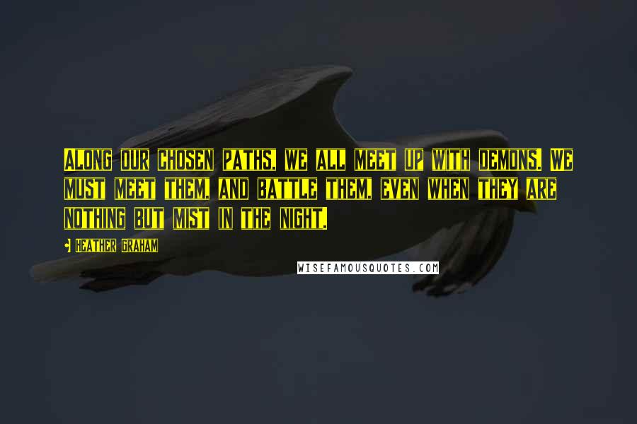 Heather Graham Quotes: Along our chosen paths, we all meet up with demons. We must meet them, and battle them, even when they are nothing but mist in the night.
