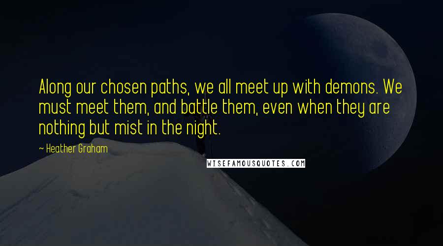 Heather Graham Quotes: Along our chosen paths, we all meet up with demons. We must meet them, and battle them, even when they are nothing but mist in the night.