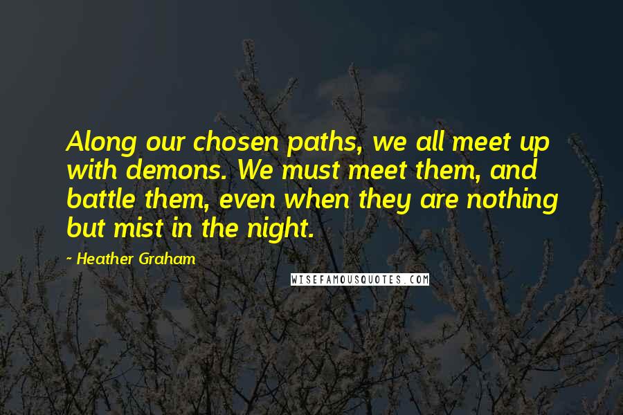 Heather Graham Quotes: Along our chosen paths, we all meet up with demons. We must meet them, and battle them, even when they are nothing but mist in the night.